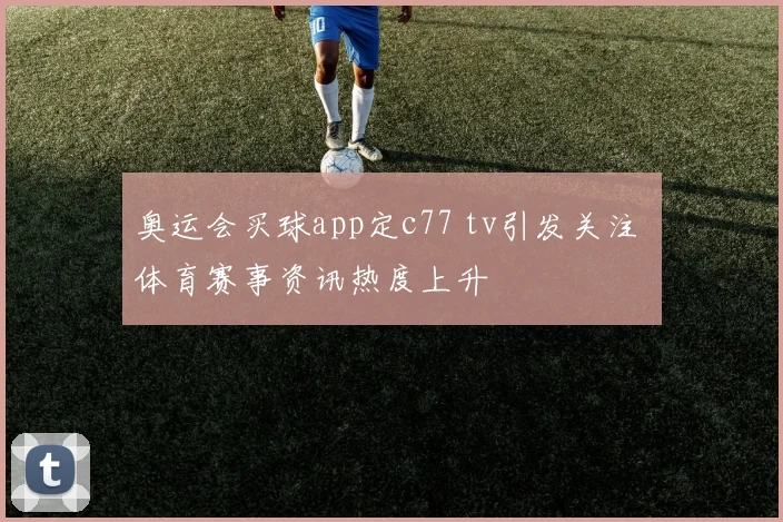 奥运会买球app定c77 tv引发关注 体育赛事资讯热度上升