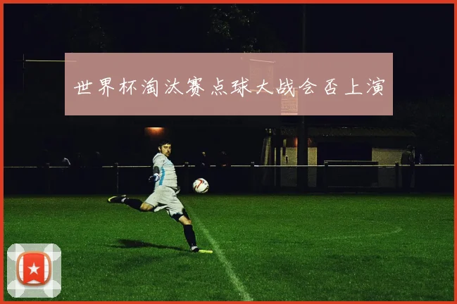 世界杯淘汰赛点球大战会否上演