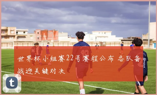 世界杯小组赛22号赛程公布 各队备战迎关键对决