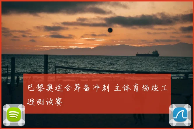 巴黎奥运会筹备冲刺 主体育场竣工迎测试赛
