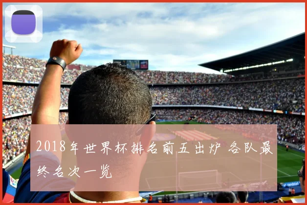 2018年世界杯排名前五出炉 各队最终名次一览