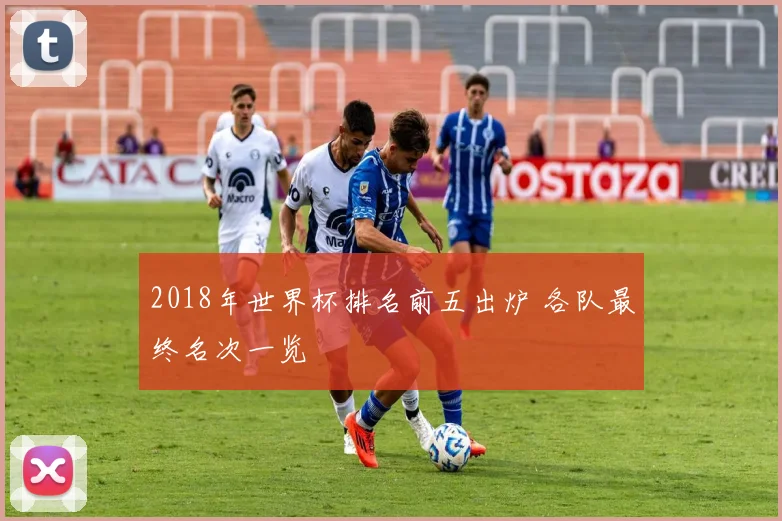 2018年世界杯排名前五出炉 各队最终名次一览