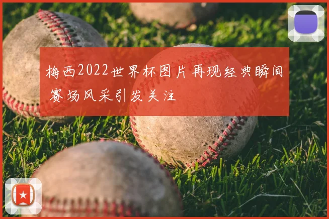 梅西2022世界杯图片再现经典瞬间 赛场风采引发关注