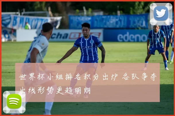 世界杯小组排名积分出炉 各队争夺出线形势更趋明朗
