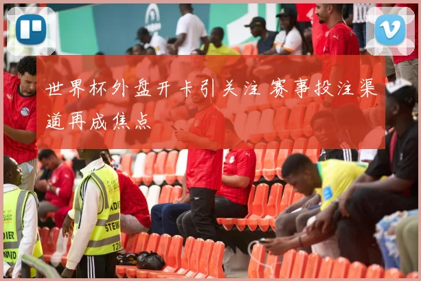 世界杯外盘开卡引关注 赛事投注渠道再成焦点