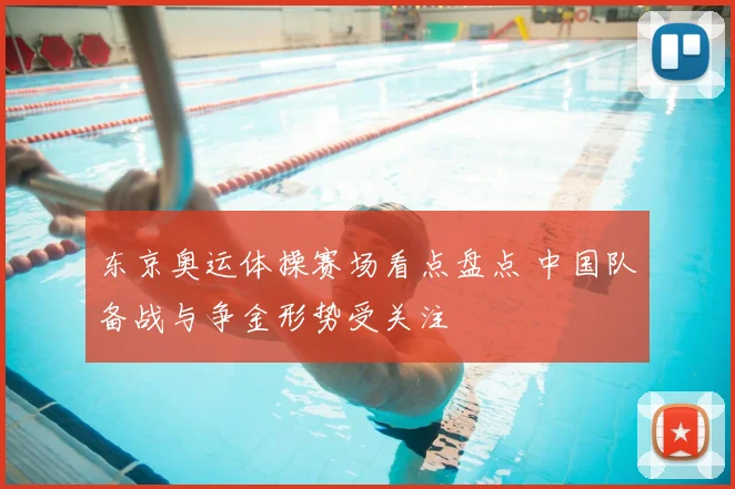 东京奥运体操赛场看点盘点 中国队备战与争金形势受关注
