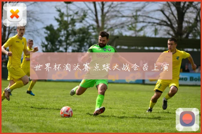 世界杯淘汰赛点球大战会否上演