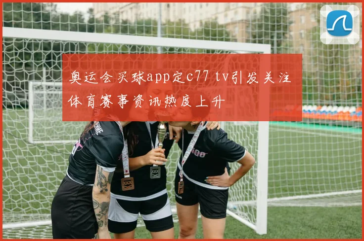 奥运会买球app定c77 tv引发关注 体育赛事资讯热度上升