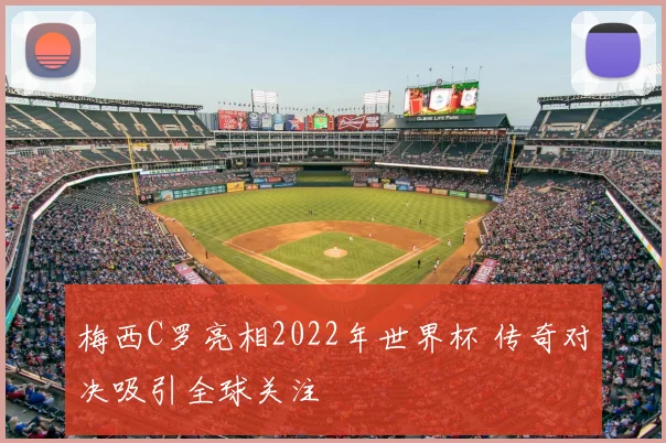 梅西C罗亮相2022年世界杯 传奇对决吸引全球关注