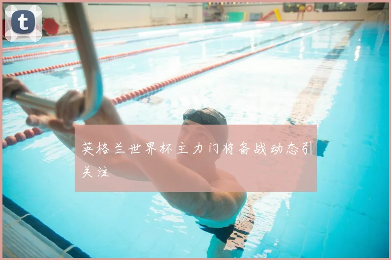 英格兰世界杯主力门将备战动态引关注