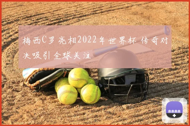 梅西C罗亮相2022年世界杯 传奇对决吸引全球关注