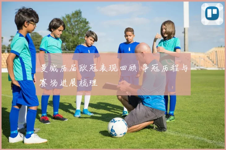 曼城历届欧冠表现回顾 争冠历程与赛场进展梳理