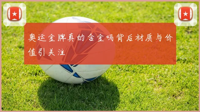 奥运金牌真的含金吗背后材质与价值引关注